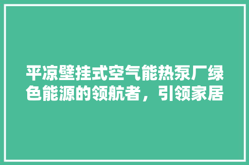 平凉壁挂式空气能热泵厂绿色能源的领航者，引领家居温暖新风尚