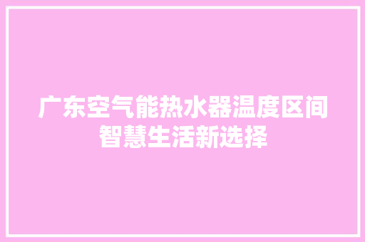 广东空气能热水器温度区间智慧生活新选择