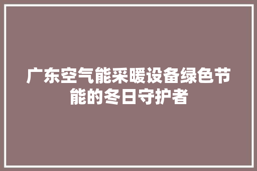 广东空气能采暖设备绿色节能的冬日守护者