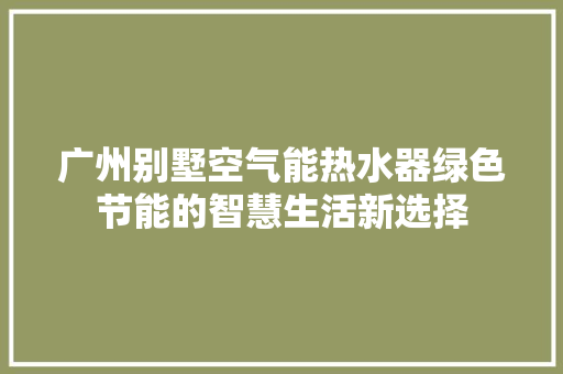 广州别墅空气能热水器绿色节能的智慧生活新选择