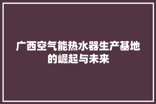 广西空气能热水器生产基地的崛起与未来