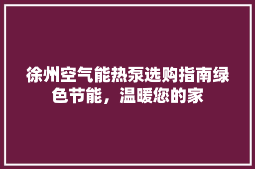 徐州空气能热泵选购指南绿色节能，温暖您的家