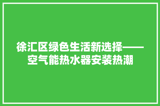 徐汇区绿色生活新选择——空气能热水器安装热潮