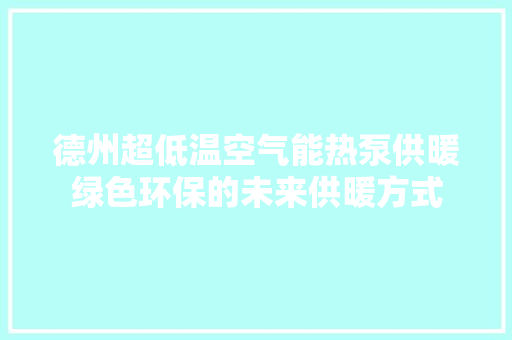 德州超低温空气能热泵供暖绿色环保的未来供暖方式