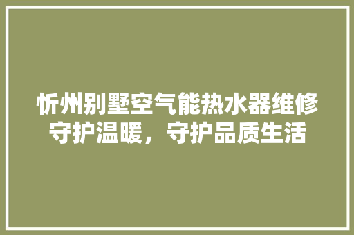 忻州别墅空气能热水器维修守护温暖，守护品质生活