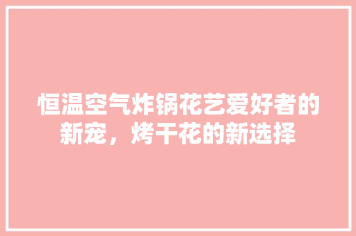 恒温空气炸锅花艺爱好者的新宠，烤干花的新选择