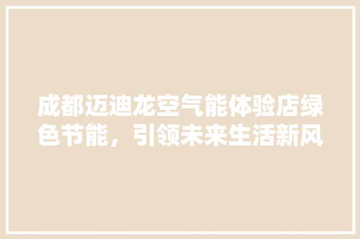成都迈迪龙空气能体验店绿色节能，引领未来生活新风尚