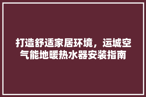 打造舒适家居环境，运城空气能地暖热水器安装指南