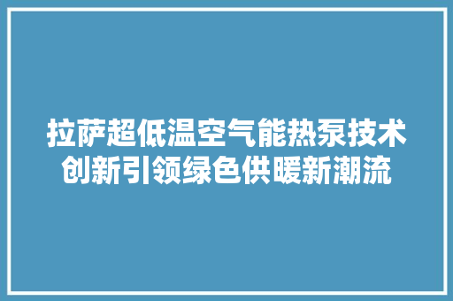 拉萨超低温空气能热泵技术创新引领绿色供暖新潮流