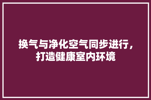 换气与净化空气同步进行，打造健康室内环境