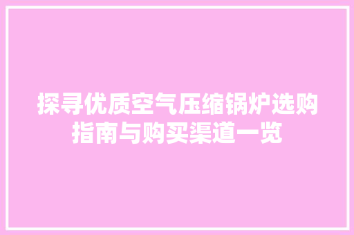 探寻优质空气压缩锅炉选购指南与购买渠道一览