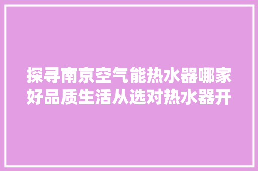 探寻南京空气能热水器哪家好品质生活从选对热水器开始