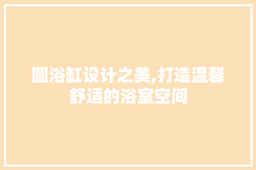 圆浴缸设计之美,打造温馨舒适的浴室空间 圆浴缸设计之美,打造温馨舒适的浴室空间 汽车维修