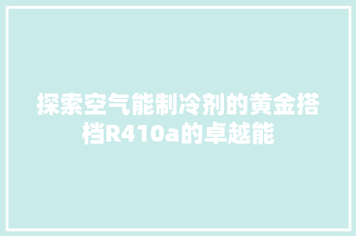 探索空气能制冷剂的黄金搭档R410a的卓越能