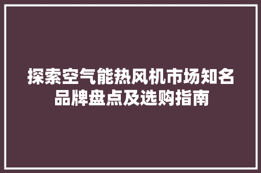 探索空气能热风机市场知名品牌盘点及选购指南