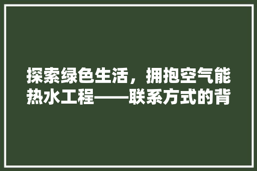 探索绿色生活，拥抱空气能热水工程——联系方式的背后故事