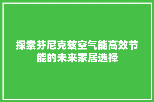 探索芬尼克兹空气能高效节能的未来家居选择