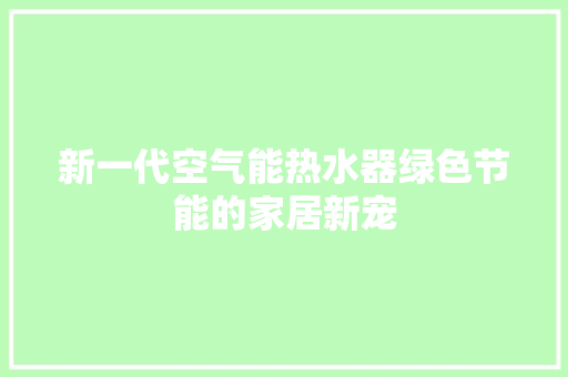 新一代空气能热水器绿色节能的家居新宠