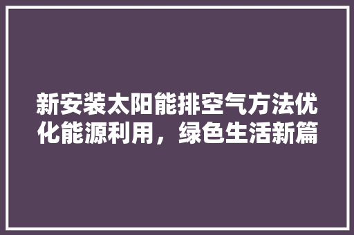 新安装太阳能排空气方法优化能源利用，绿色生活新篇章