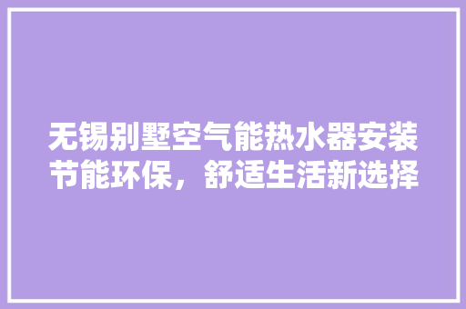 无锡别墅空气能热水器安装节能环保，舒适生活新选择
