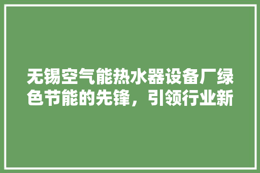 无锡空气能热水器设备厂绿色节能的先锋，引领行业新潮流