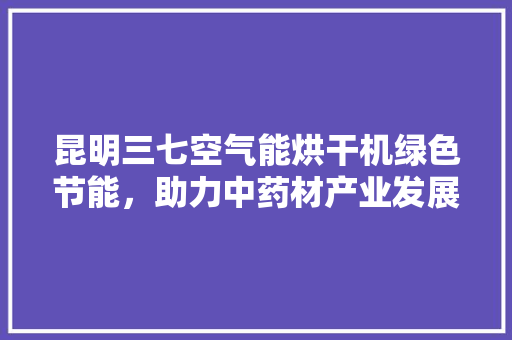 昆明三七空气能烘干机绿色节能，助力中药材产业发展