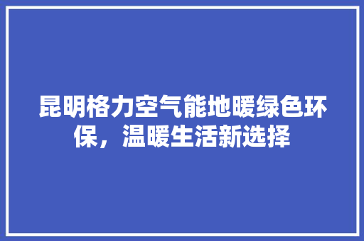 昆明格力空气能地暖绿色环保，温暖生活新选择