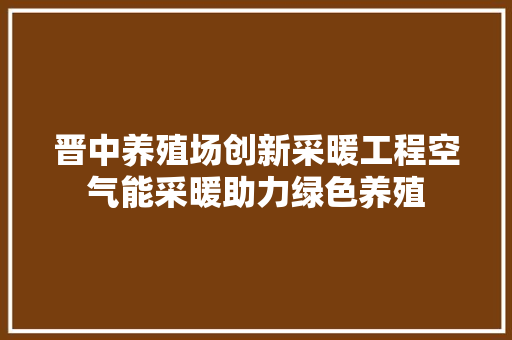 晋中养殖场创新采暖工程空气能采暖助力绿色养殖