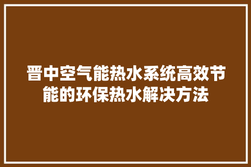 晋中空气能热水系统高效节能的环保热水解决方法