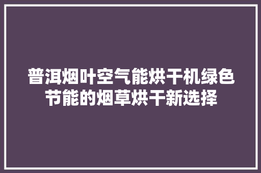 普洱烟叶空气能烘干机绿色节能的烟草烘干新选择 厨房维修