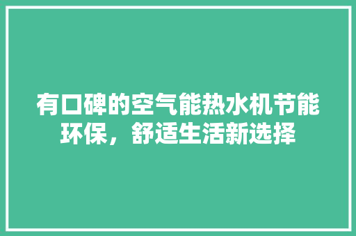 有口碑的空气能热水机节能环保，舒适生活新选择