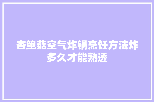 杏鲍菇空气炸锅烹饪方法炸多久才能熟透