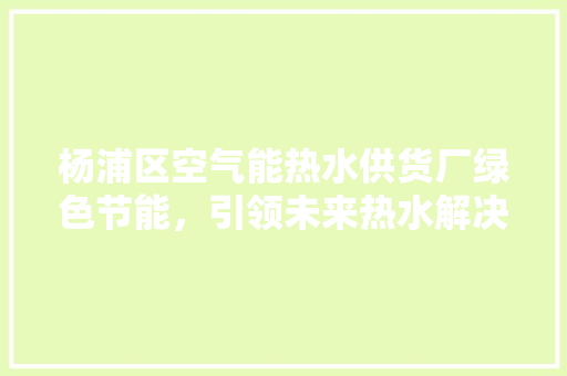 杨浦区空气能热水供货厂绿色节能，引领未来热水解决方法