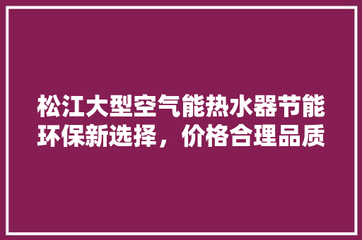 松江大型空气能热水器节能环保新选择，价格合理品质卓越