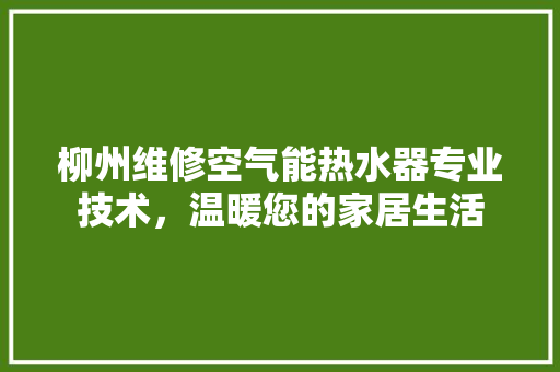 柳州维修空气能热水器专业技术，温暖您的家居生活