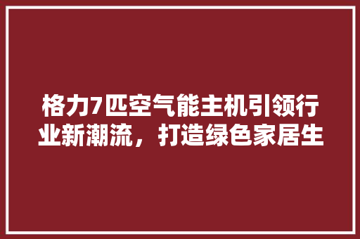 格力7匹空气能主机引领行业新潮流，打造绿色家居生活