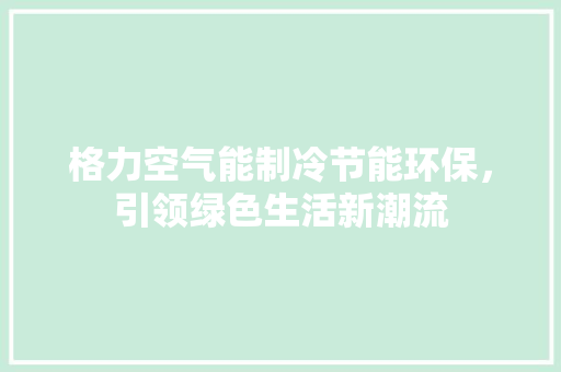 格力空气能制冷节能环保，引领绿色生活新潮流