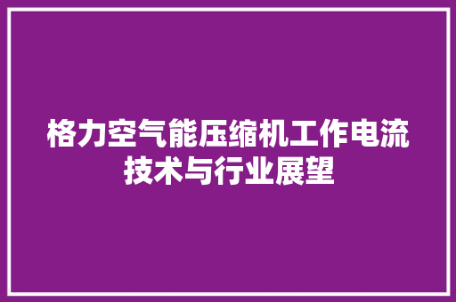 格力空气能压缩机工作电流技术与行业展望