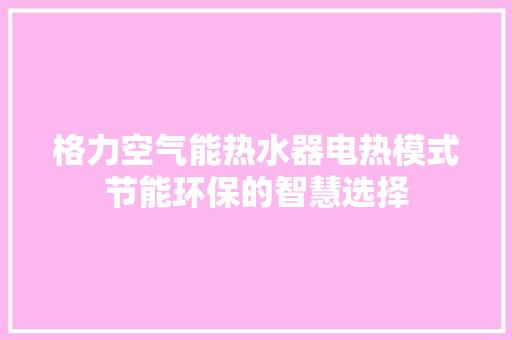 格力空气能热水器电热模式节能环保的智慧选择