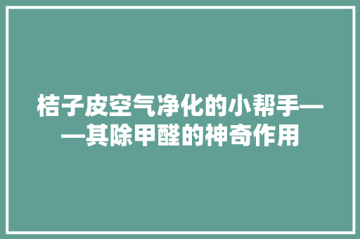 桔子皮空气净化的小帮手——其除甲醛的神奇作用