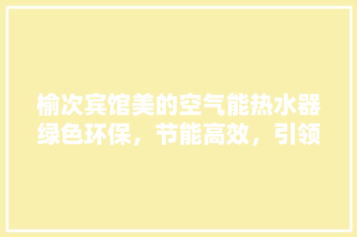 榆次宾馆美的空气能热水器绿色环保，节能高效，引领行业新风尚