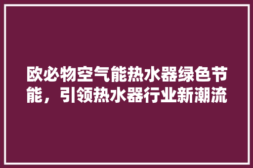 欧必物空气能热水器绿色节能，引领热水器行业新潮流 综合便民