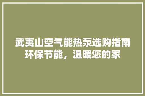 武夷山空气能热泵选购指南环保节能，温暖您的家