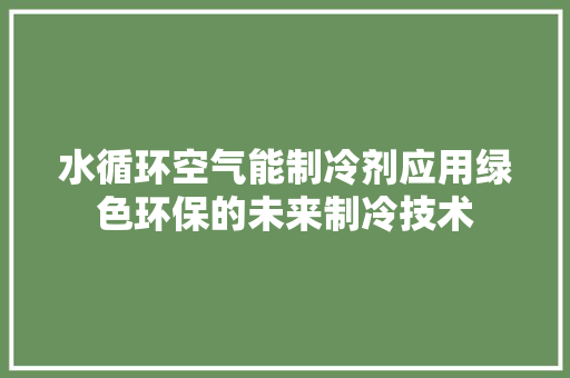 水循环空气能制冷剂应用绿色环保的未来制冷技术