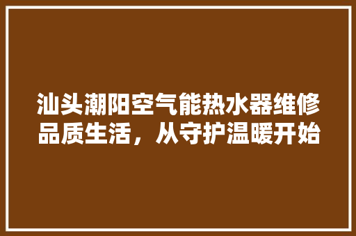 汕头潮阳空气能热水器维修品质生活，从守护温暖开始