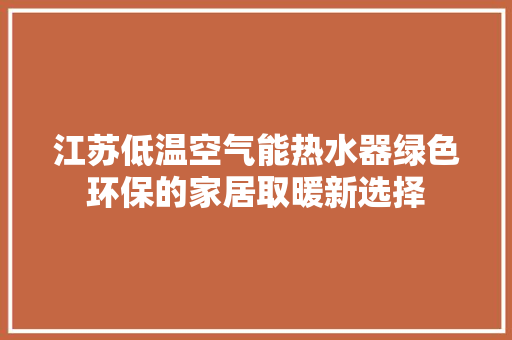 江苏低温空气能热水器绿色环保的家居取暖新选择
