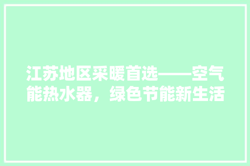 江苏地区采暖首选——空气能热水器，绿色节能新生活