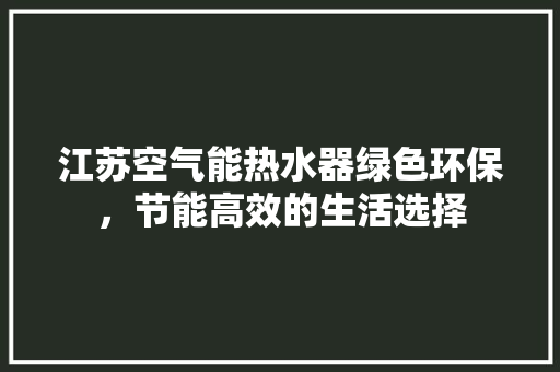 江苏空气能热水器绿色环保，节能高效的生活选择