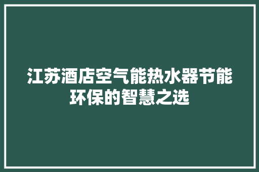 江苏酒店空气能热水器节能环保的智慧之选 综合便民