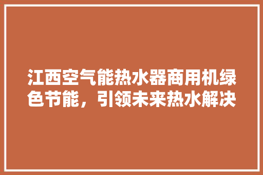 江西空气能热水器商用机绿色节能，引领未来热水解决方法
